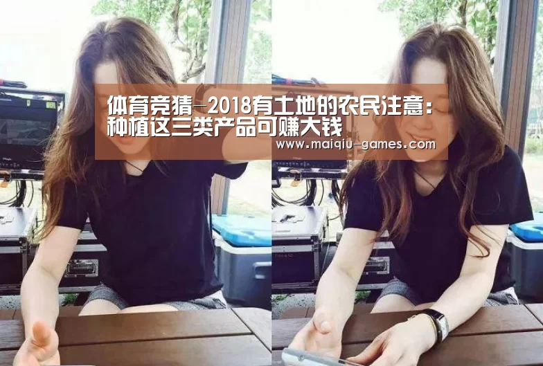 体育竞猜-2018有土地的农民注意:种植这三类产品可赚大钱(图2) 足球竞猜
